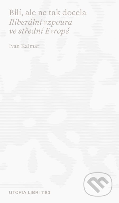 Kniha: Bílí, ale ne tak docela : iliberální vzpoura ve střední Evropě (Ivan Davidson Kalmar). Utopia Libri, 2024 Kniha: Bílí, ale ne tak docela : iliberální vzpoura ve střední Evropě (Ivan Davidson Kalmar). Utopia Libri, 2024