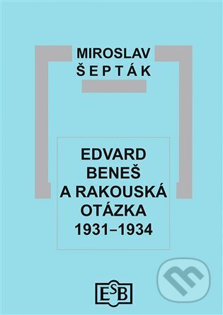 Kniha: Edvard Beneš a rakouská otázka 1931-1934 (Miroslav Šepták). Společnost Edvarda Beneše, 2024 Kniha: Edvard Beneš a rakouská otázka 1931-1934 (Miroslav Šepták). Společnost Edvarda Beneše, 2024