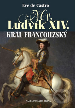 Kniha: My, Ludvík XIV. král francouzský (Eve de Castro). Brána, 2016 Kniha: My, Ludvík XIV. král francouzský (Eve de Castro). Brána, 2016