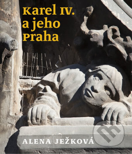 Kniha: Karel IV. a jeho Praha (Alena Ježková). Tichá srdce, 2016 Kniha: Karel IV. a jeho Praha (Alena Ježková). Tichá srdce, 2016