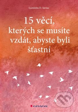 Kniha: 15 věcí, kterých se musíte vzdát, abyste byli šťastní (Luminita D. Saviuc). Grada, 2016 Kniha: 15 věcí, kterých se musíte vzdát, abyste byli šťastní (Luminita D. Saviuc). Grada, 2016