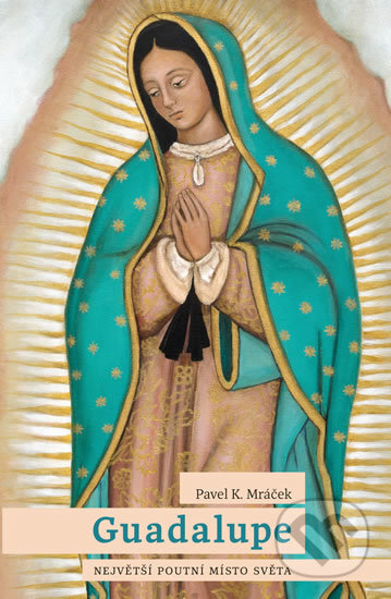 Kniha: Guadalupe: Největší poutní místo světa (Pavel K. Mráček). Universum, 2016 Kniha: Guadalupe: Největší poutní místo světa (Pavel K. Mráček). Universum, 2016