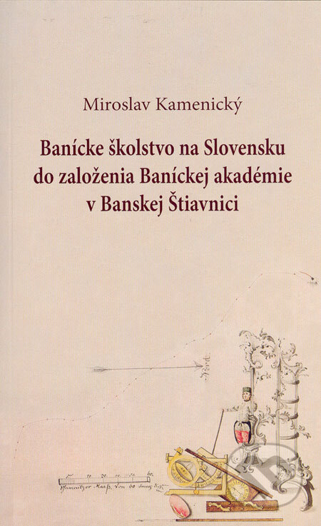 Banícke školstvo na Slovensku do založenia Baníckej akadémie v Banskej Štiavnici - Miroslav Kamenický, Slovak Academic Press, 2006