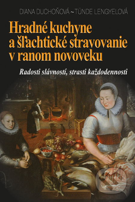 Hradné kuchyne a šľachtické stravovanie v ranom novoveku - Diana Duchoňová, Tünde Lengyelová, VEDA, Historický ústav SAV, 2017