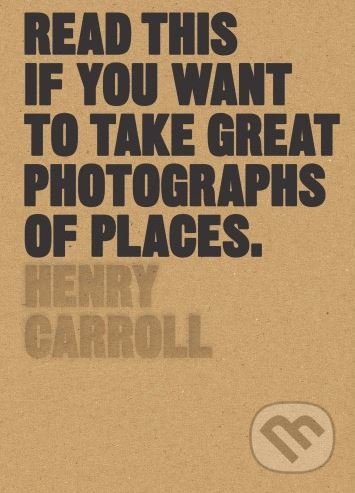 Kniha: Read This if You Want to Take Great Photographs of Places (Henry Carroll). Laurence King Publishing, 2017 Kniha: Read This if You Want to Take Great Photographs of Places (Henry Carroll). Laurence King Publishing, 2017