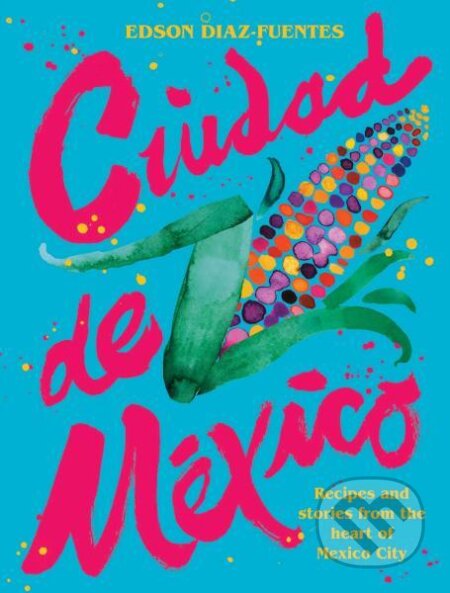 Kniha: Ciudad de Mexico: Recipes and Stories from the Heart of Mexico City (Edson Diaz Fuentes). Hardie Grant, 2021 Kniha: Ciudad de Mexico: Recipes and Stories from the Heart of Mexico City (Edson Diaz Fuentes). Hardie Grant, 2021