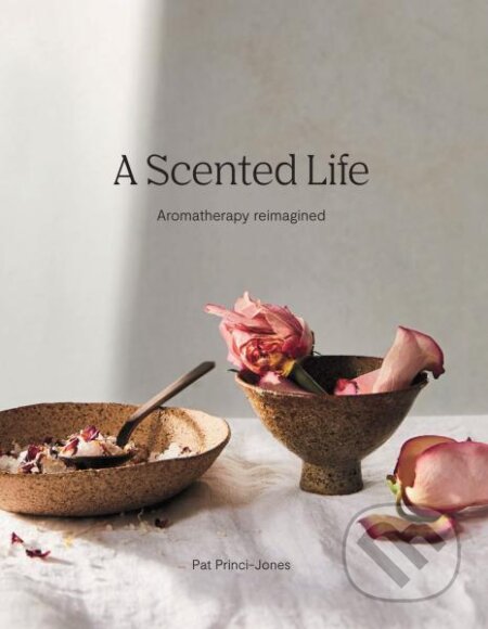 Kniha: A Scented Life: Aromatherapy reimagined (Pat Princi-Jones). Hardie Grant, 2020 Kniha: A Scented Life: Aromatherapy reimagined (Pat Princi-Jones). Hardie Grant, 2020