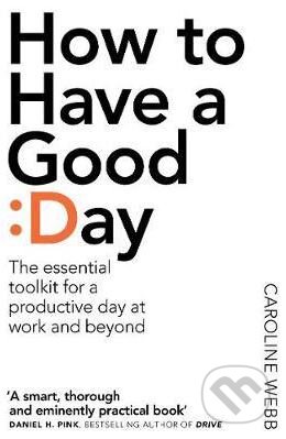 Kniha: How to Have a Good Day (Caroline Webb). Pan Macmillan, 2017 Kniha: How to Have a Good Day (Caroline Webb). Pan Macmillan, 2017