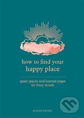 Kniha: How to Find Your Happy Place : Quiet Spaces and Journal Pages for Busy Minds (Alison Daviesová). Octopus Publishing Group, 2022 Kniha: How to Find Your Happy Place : Quiet Spaces and Journal Pages for Busy Minds (Alison Daviesová). Octopus Publishing Group, 2022