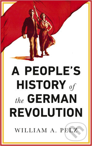 Kniha: Peoples History of German Revolution (William A. Pelz). Pluto Press, 2018 Kniha: Peoples History of German Revolution (William A. Pelz). Pluto Press, 2018