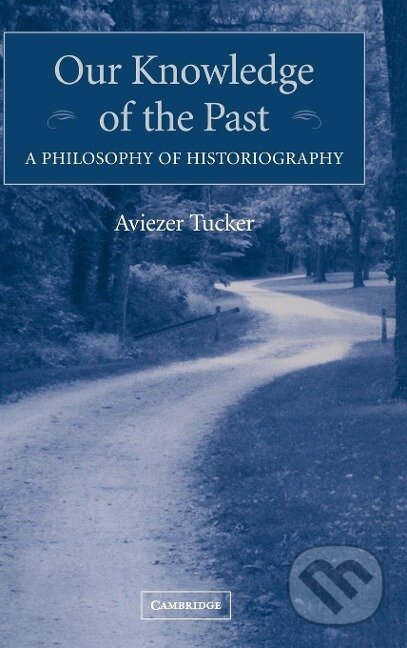 Kniha: Our Knowledge of the Past (Aviezer Tucker). Cambridge University Press, 2015 Kniha: Our Knowledge of the Past (Aviezer Tucker). Cambridge University Press, 2015