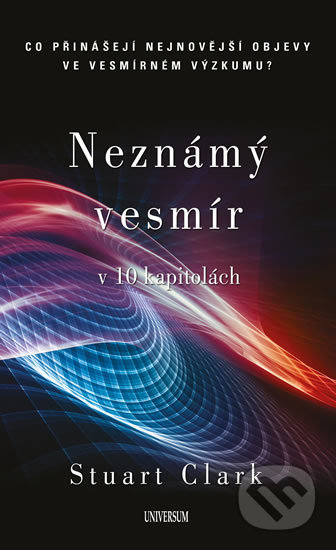 Kniha: Neznámý vesmír v 10 kapitolách (Stuart Clark). Universum, 2017 Kniha: Neznámý vesmír v 10 kapitolách (Stuart Clark). Universum, 2017