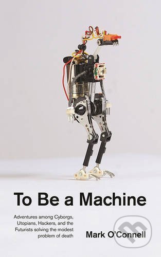 Kniha: To Be a Machine (Mark O'Connell). Granta Books, 2017 Kniha: To Be a Machine (Mark O'Connell). Granta Books, 2017