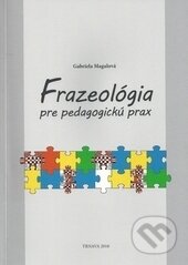 Kniha: Frazeológia pre pedagogickú prax (Gabriela Magalová). Trnavská univerzita - Filozofická fakulta, 2017 Kniha: Frazeológia pre pedagogickú prax (Gabriela Magalová). Trnavská univerzita - Filozofická fakulta, 2017