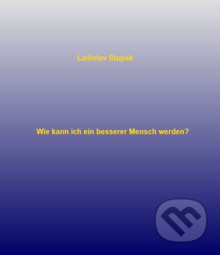 E-kniha: Wie kann ich ein besserer Mensch werden? (Ladislav Stupak). Ladislav Stupak E-kniha: Wie kann ich ein besserer Mensch werden? (Ladislav Stupak). Ladislav Stupak