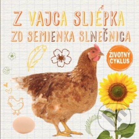 Kniha: Životný cyklus – Z vajca sliepka, zo semienka slnečnica (Svojtka&Co.). Svojtka&Co., 2017 Kniha: Životný cyklus – Z vajca sliepka, zo semienka slnečnica (Svojtka&Co.). Svojtka&Co., 2017