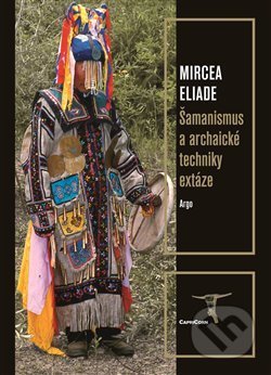 Kniha: Šamanismus a archaické techniky extáze (Mircea Eliade). Argo, 2017 Kniha: Šamanismus a archaické techniky extáze (Mircea Eliade). Argo, 2017