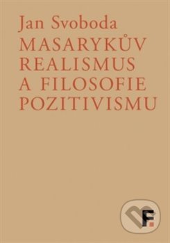 Kniha: Masarykův realismus a filosofie pozitivismu (Jan Svoboda). Filosofia, 2017 Kniha: Masarykův realismus a filosofie pozitivismu (Jan Svoboda). Filosofia, 2017