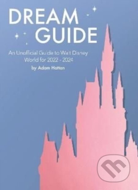 Kniha: Dream Guide: An Unofficial Guide to Walt Disney World for 2022 - 2024 (Adam Hattan). , 2022 Kniha: Dream Guide: An Unofficial Guide to Walt Disney World for 2022 - 2024 (Adam Hattan). , 2022