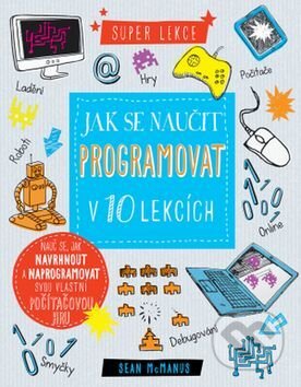 Kniha: Jak se naučit programovat v 10 lekcích (Sean McManus). Svojtka&Co., 2017 Kniha: Jak se naučit programovat v 10 lekcích (Sean McManus). Svojtka&Co., 2017