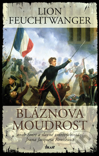 Kniha: Bláznova moudrost aneb Smrt a slavné zmrtvýchvstání Jeana Jacquesa Rousseaua (Li (Lion Feuchtwanger). Ikar CZ, 2010 Kniha: Bláznova moudrost aneb Smrt a slavné zmrtvýchvstání Jeana Jacquesa Rousseaua (Li (Lion Feuchtwanger). Ikar CZ, 2010