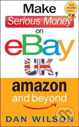 Kniha: Make Serious Money on eBay UK, Amazon and Beyond (Dan Wilson). Nicholas Brealey Publishing, 2013 Kniha: Make Serious Money on eBay UK, Amazon and Beyond (Dan Wilson). Nicholas Brealey Publishing, 2013
