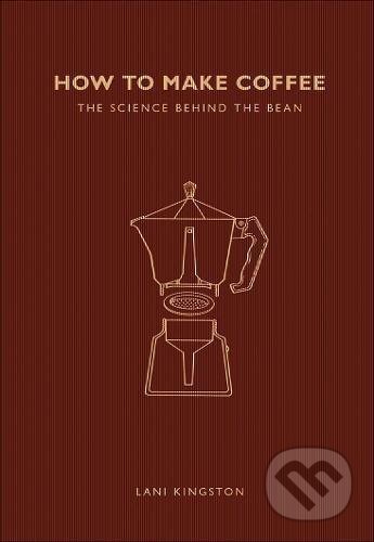 Kniha: How to Make Coffee: The science behind the bean (Lani Kingston). Ivy Press, 2017 Kniha: How to Make Coffee: The science behind the bean (Lani Kingston). Ivy Press, 2017
