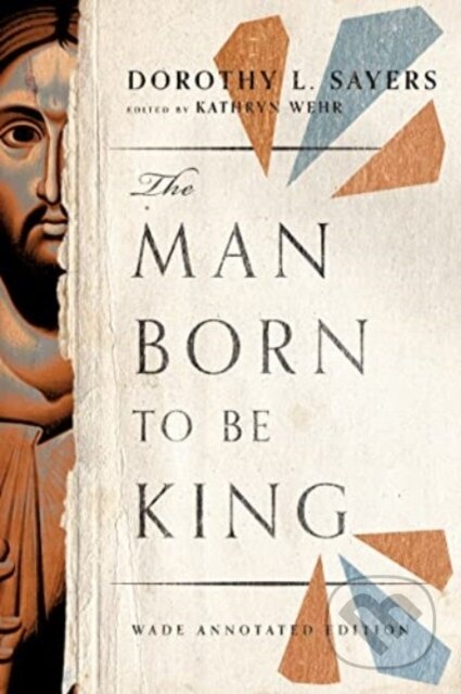 Kniha: The Man Born to Be King – Wade Annotated Edition (Dorothy L. Sayers a Kathryn Wehr). , 2023 Kniha: The Man Born to Be King – Wade Annotated Edition (Dorothy L. Sayers a Kathryn Wehr). , 2023