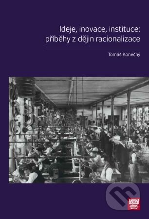 Kniha: Ideje, inovace, instituce: příběhy z dějin racionalizace (Tomáš Konečný). Národní technické muzeum, 2021 Kniha: Ideje, inovace, instituce: příběhy z dějin racionalizace (Tomáš Konečný). Národní technické muzeum, 2021