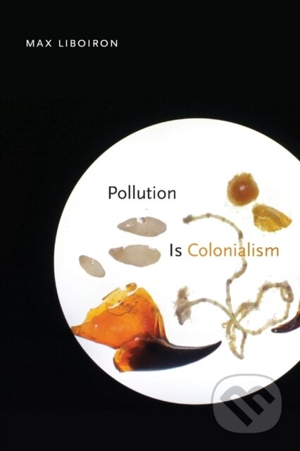Kniha: Pollution Is Colonialism (Max Liboiron). Duke University, 2021 Kniha: Pollution Is Colonialism (Max Liboiron). Duke University, 2021