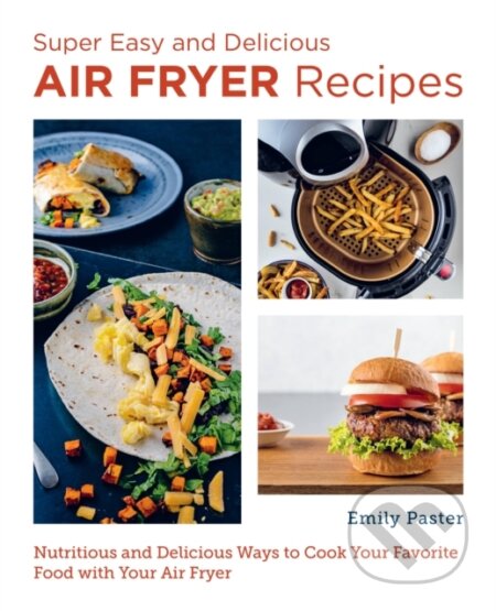 Kniha: Super Easy and Delicious Air Fryer Recipes (Emily Paster). , 2023 Kniha: Super Easy and Delicious Air Fryer Recipes (Emily Paster). , 2023