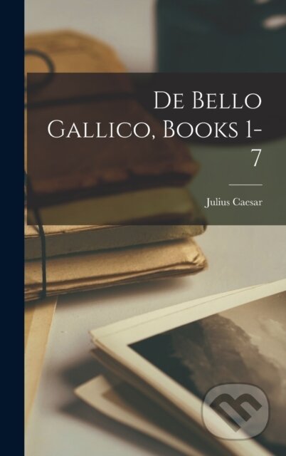 Kniha: De Bello Gallico, Books 1-7 (Julius Caesar). Legare Street Press, 2022 Kniha: De Bello Gallico, Books 1-7 (Julius Caesar). Legare Street Press, 2022