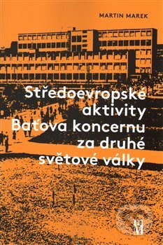 Kniha: Středoevropské aktivity Baťova koncernu za druhé světové války (Martin Marek). Matice moravská, 2017 Kniha: Středoevropské aktivity Baťova koncernu za druhé světové války (Martin Marek). Matice moravská, 2017