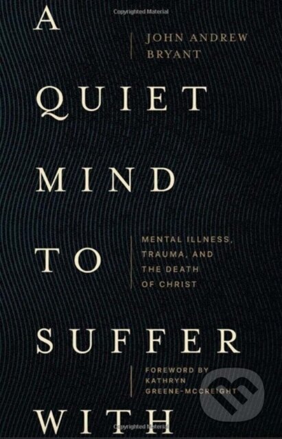 Kniha: A Quiet Mind to Suffer With – Mental Illness, Trauma, and the Death of Christ (John Bryant). , 2023 Kniha: A Quiet Mind to Suffer With – Mental Illness, Trauma, and the Death of Christ (John Bryant). , 2023