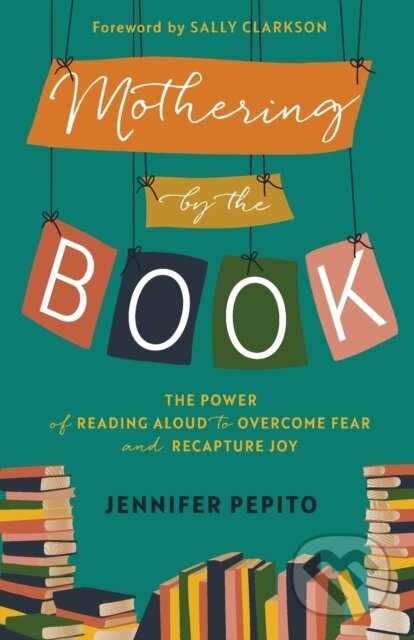 Kniha: Mothering by the Book – The Power of Reading Aloud to Overcome Fear and Recapture Joy (Jennifer Pepito a Sally Clarkson). , 2022 Kniha: Mothering by the Book – The Power of Reading Aloud to Overcome Fear and Recapture Joy (Jennifer Pepito a Sally Clarkson). , 2022