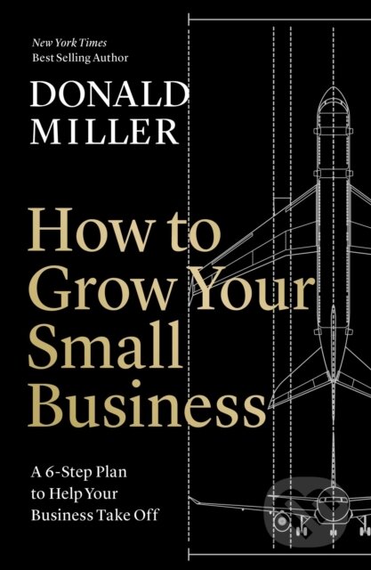 Kniha: How to Grow Your Small Business (Donald Miller). HarperCollins, 2023 Kniha: How to Grow Your Small Business (Donald Miller). HarperCollins, 2023