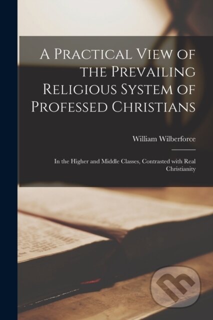Kniha: A Practical View of the Prevailing Religious System of Professed Christians (William Wilberforce). Legare Street Press, 2021 Kniha: A Practical View of the Prevailing Religious System of Professed Christians (William Wilberforce). Legare Street Press, 2021