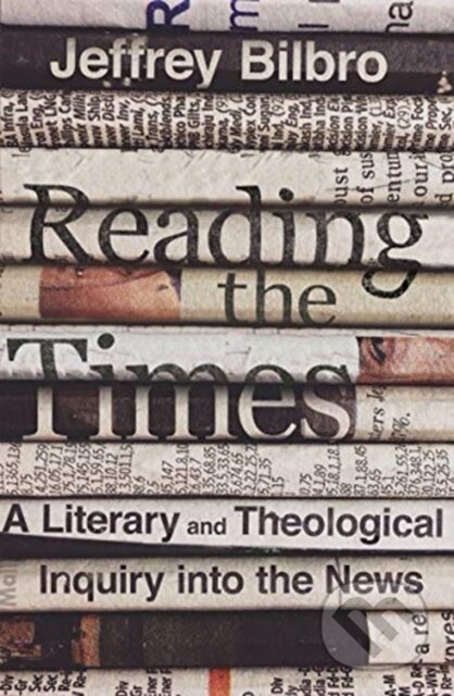 Kniha: Reading the Times – A Literary and Theological Inquiry into the News (Jeffrey Bilbro). , 2021 Kniha: Reading the Times – A Literary and Theological Inquiry into the News (Jeffrey Bilbro). , 2021
