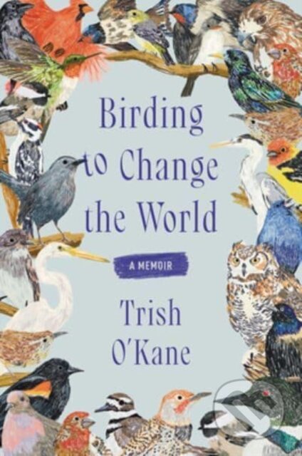 Kniha: Birding to Change the World (Trish O'Kane). Ecco, 2024 Kniha: Birding to Change the World (Trish O'Kane). Ecco, 2024
