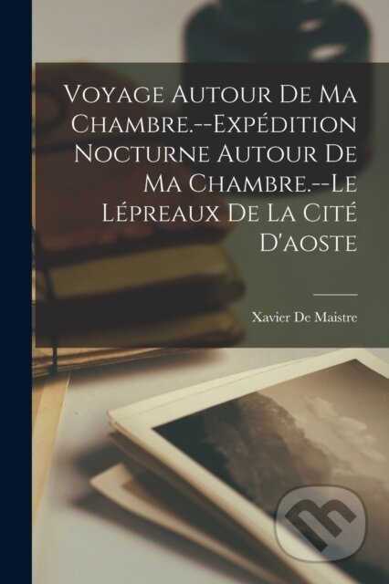 Kniha: Voyage Autour De Ma Chambre.--Expedition Nocturne Autour De Ma Chambre.--Le Lepreaux De La Cite D'aoste (Xavier De Maistre). Legare Street Press, 2022 Kniha: Voyage Autour De Ma Chambre.--Expedition Nocturne Autour De Ma Chambre.--Le Lepreaux De La Cite D'aoste (Xavier De Maistre). Legare Street Press, 2022