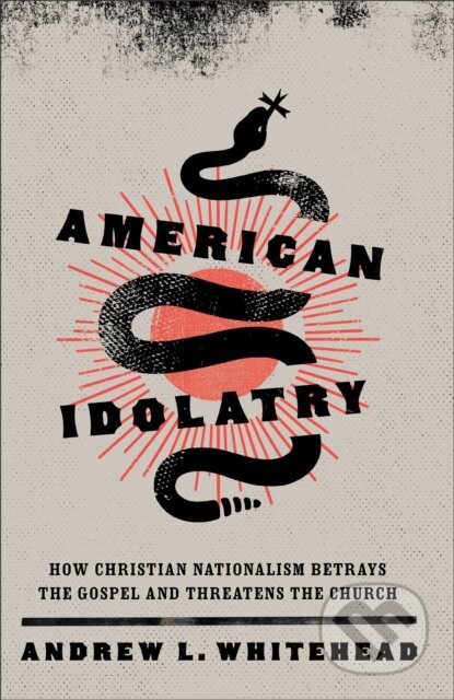 Kniha: American Idolatry – How Christian Nationalism Betrays the Gospel and Threatens the Church (Andrew L. Whitehead). , 2023 Kniha: American Idolatry – How Christian Nationalism Betrays the Gospel and Threatens the Church (Andrew L. Whitehead). , 2023