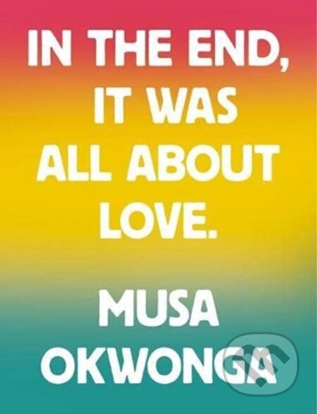 Kniha: In The End, It Was All About Love (Musa Okwonga). , 2021 Kniha: In The End, It Was All About Love (Musa Okwonga). , 2021