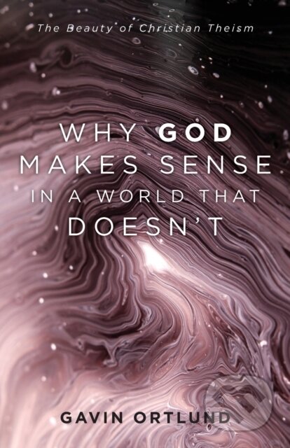Kniha: Why God Makes Sense in a World That Doesn`t – The Beauty of Christian Theism (Gavin Ortlund). , 2021 Kniha: Why God Makes Sense in a World That Doesn`t – The Beauty of Christian Theism (Gavin Ortlund). , 2021