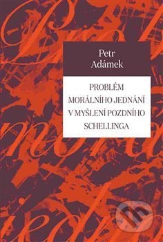 Problém morálního jednání v myšlení pozdního Schellinga - Petr Adámek, Pavel Mervart, 2017