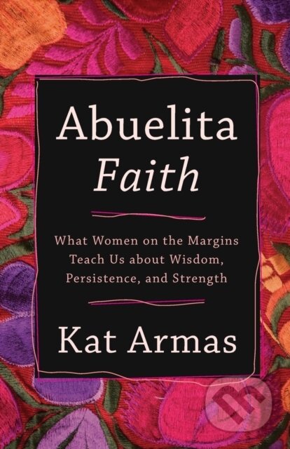 Kniha: Abuelita Faith – What Women on the Margins Teach Us about Wisdom, Persistence, and Strength (Kat Armas). , 2021 Kniha: Abuelita Faith – What Women on the Margins Teach Us about Wisdom, Persistence, and Strength (Kat Armas). , 2021