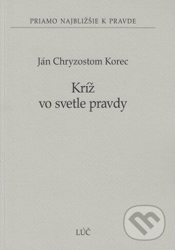 Kniha: Kríž vo svetle pravdy (Ján Chryzostom Korec). Lúč, 2017 Kniha: Kríž vo svetle pravdy (Ján Chryzostom Korec). Lúč, 2017