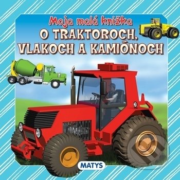 Kniha: Moja malá knižka o traktoroch, vlakoch a kamiónoch (Matys). Matys, 2008 Kniha: Moja malá knižka o traktoroch, vlakoch a kamiónoch (Matys). Matys, 2008