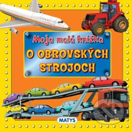 Kniha: Moja malá knižka o obrovských strojoch (Matys). Matys, 2017 Kniha: Moja malá knižka o obrovských strojoch (Matys). Matys, 2017