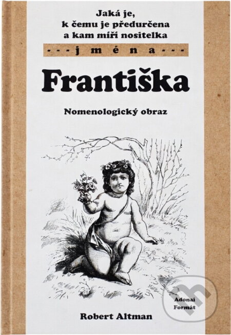 Kniha: Jací jsou, k čemu jsou předurčeni a kam míří nositelé jmen Františka a František : nomenologický obraz = Jaká je, k čemu je předurčena a kam míří nositelka jména Františka : nomenologický obraz (Var.) (Robert Altman). , 2003 Kniha: Jací jsou, k čemu jsou předurčeni a kam míří nositelé jmen Františka a František : nomenologický obraz = Jaká je, k čemu je předurčena a kam míří nositelka jména Františka : nomenologický obraz (Var.) (Robert Altman). , 2003