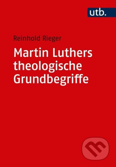 Kniha: Martin Luthers theologische Grundbegriffe (Reinhold Rieger). UTB, 2017 Kniha: Martin Luthers theologische Grundbegriffe (Reinhold Rieger). UTB, 2017